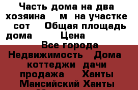 Часть дома(на два хозяина)70 м² на участке 6 сот. › Общая площадь дома ­ 70 › Цена ­ 2 150 000 - Все города Недвижимость » Дома, коттеджи, дачи продажа   . Ханты-Мансийский,Ханты-Мансийск г.